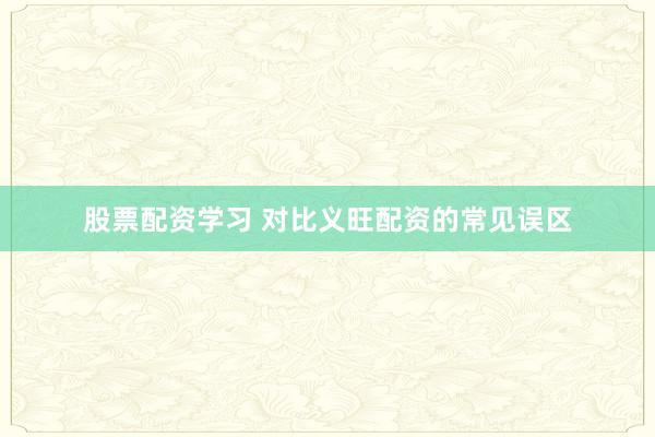 股票配资学习 对比义旺配资的常见误区