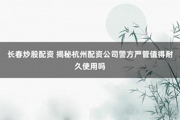 长春炒股配资 揭秘杭州配资公司警方严管值得耐久使用吗