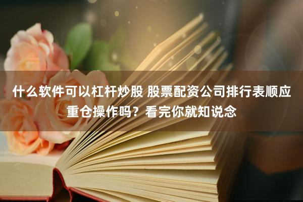 什么软件可以杠杆炒股 股票配资公司排行表顺应重仓操作吗？看完你就知说念