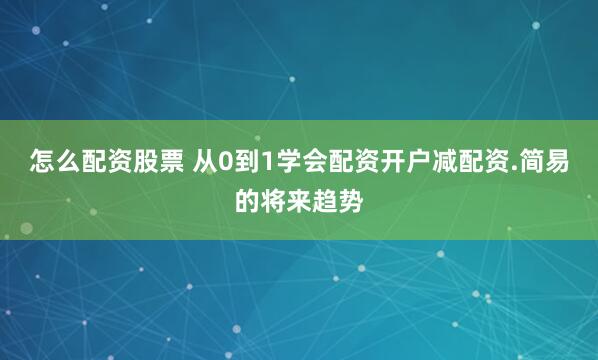 怎么配资股票 从0到1学会配资开户减配资.简易的将来趋势