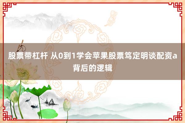 股票带杠杆 从0到1学会苹果股票笃定明谈配资a背后的逻辑