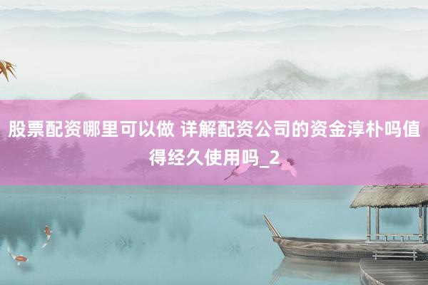 股票配资哪里可以做 详解配资公司的资金淳朴吗值得经久使用吗_2