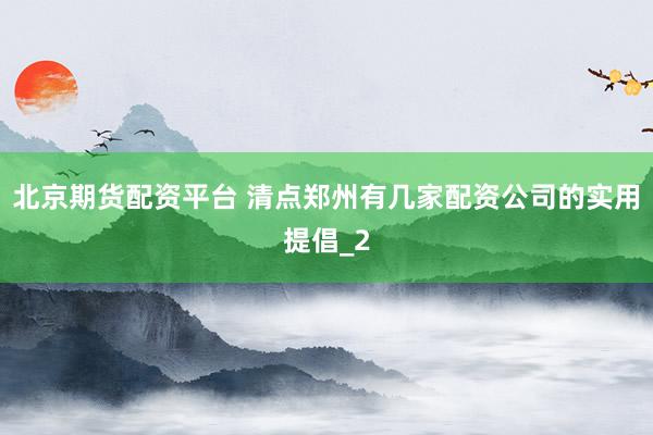 北京期货配资平台 清点郑州有几家配资公司的实用提倡_2