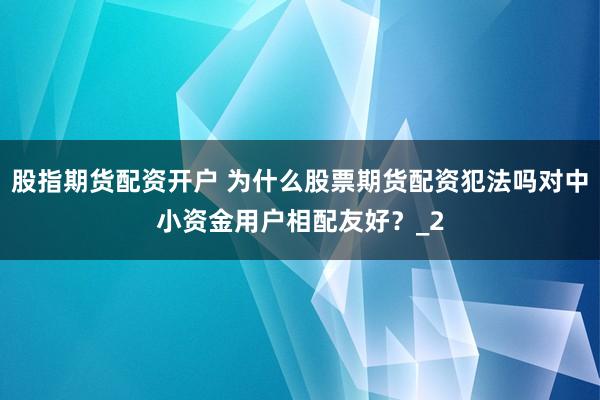 股指期货配资开户 为什么股票期货配资犯法吗对中小资金用户相配友好？_2