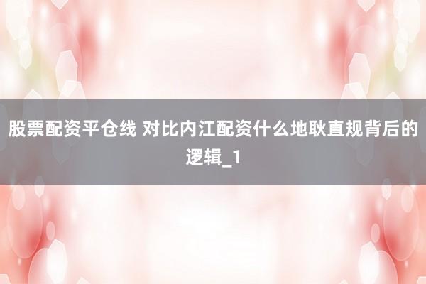 股票配资平仓线 对比内江配资什么地耿直规背后的逻辑_1