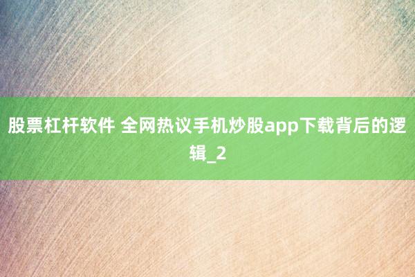 股票杠杆软件 全网热议手机炒股app下载背后的逻辑_2