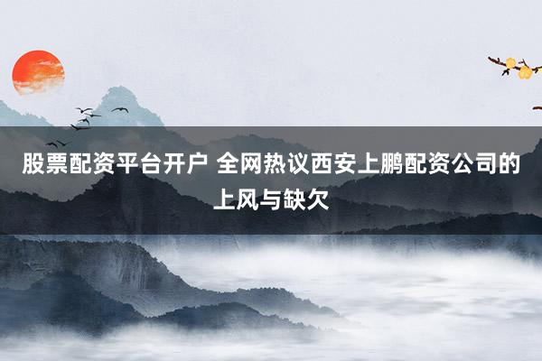 股票配资平台开户 全网热议西安上鹏配资公司的上风与缺欠