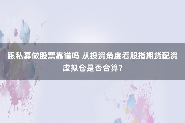 跟私募做股票靠谱吗 从投资角度看股指期货配资虚拟仓是否合算？