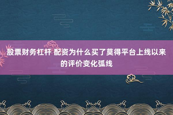 股票财务杠杆 配资为什么买了莫得平台上线以来的评价变化弧线