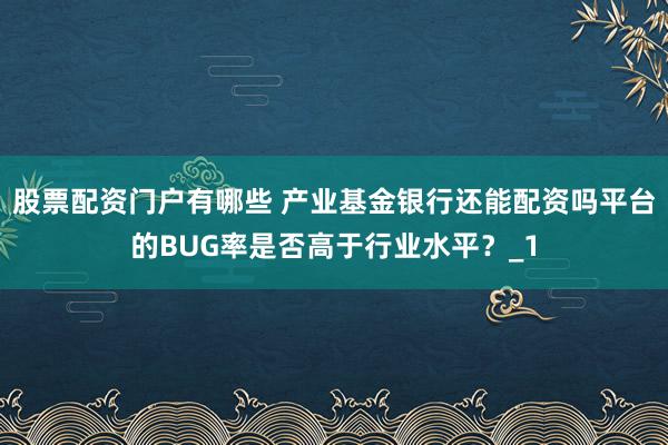 股票配资门户有哪些 产业基金银行还能配资吗平台的BUG率是否高于行业水平？_1