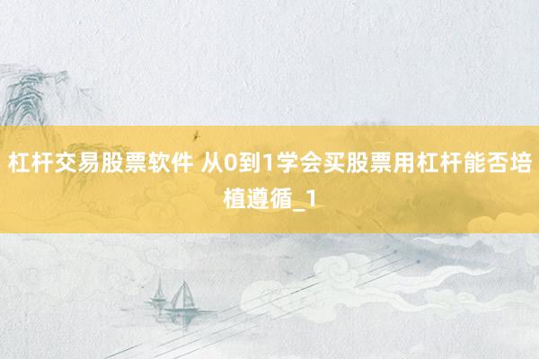 杠杆交易股票软件 从0到1学会买股票用杠杆能否培植遵循_1