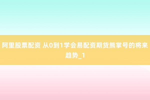 阿里股票配资 从0到1学会易配资期货熊掌号的将来趋势_1