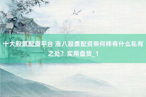 十大股票配资平台 涨八股票配资奈何样有什么私有之处？实用盘货_1
