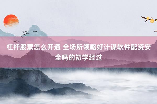 杠杆股票怎么开通 全场所领略好计谋软件配资安全吗的初学经过