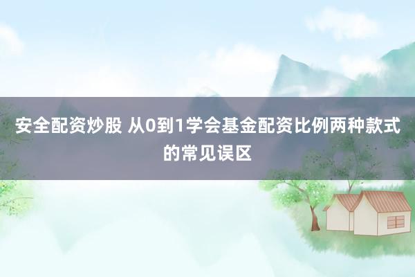 安全配资炒股 从0到1学会基金配资比例两种款式的常见误区