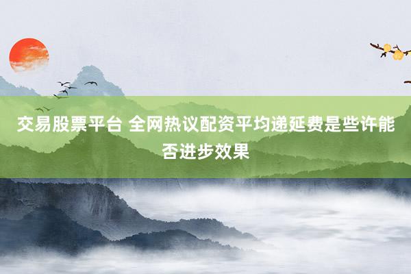 交易股票平台 全网热议配资平均递延费是些许能否进步效果