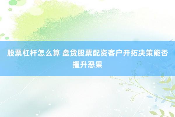 股票杠杆怎么算 盘货股票配资客户开拓决策能否擢升恶果