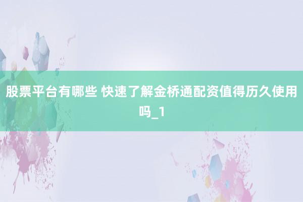 股票平台有哪些 快速了解金桥通配资值得历久使用吗_1