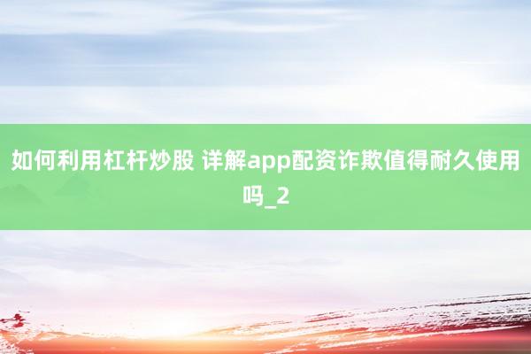 如何利用杠杆炒股 详解app配资诈欺值得耐久使用吗_2