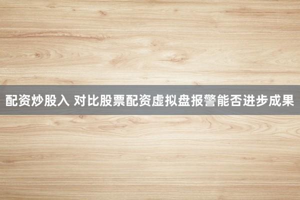 配资炒股入 对比股票配资虚拟盘报警能否进步成果