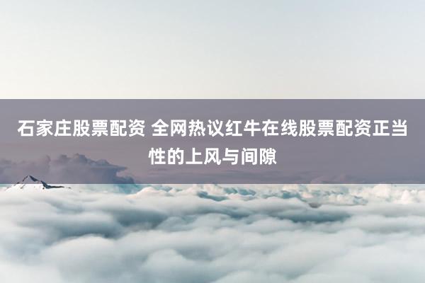 石家庄股票配资 全网热议红牛在线股票配资正当性的上风与间隙