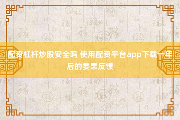 配资杠杆炒股安全吗 使用配资平台app下载一年后的委果反馈