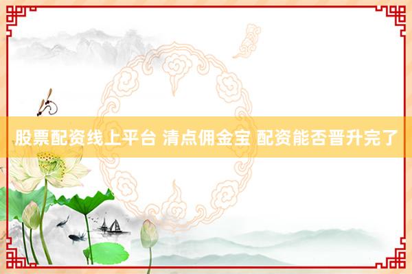 股票配资线上平台 清点佣金宝 配资能否晋升完了