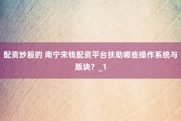 配资炒股的 南宁宋钱配资平台扶助哪些操作系统与版块？_1