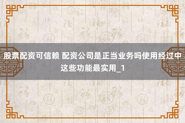 股票配资可信赖 配资公司是正当业务吗使用经过中这些功能最实用_1