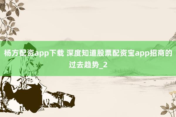 杨方配资app下载 深度知道股票配资宝app招商的过去趋势_2