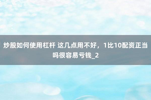 炒股如何使用杠杆 这几点用不好，1比10配资正当吗很容易亏钱_2