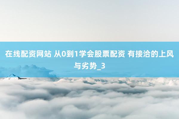 在线配资网站 从0到1学会股票配资 有接洽的上风与劣势_3