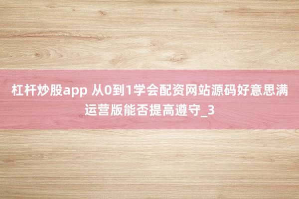 杠杆炒股app 从0到1学会配资网站源码好意思满运营版能否提高遵守_3