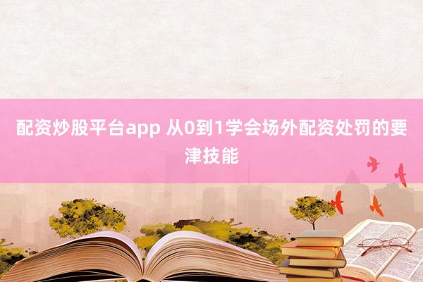配资炒股平台app 从0到1学会场外配资处罚的要津技能