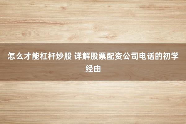 怎么才能杠杆炒股 详解股票配资公司电话的初学经由