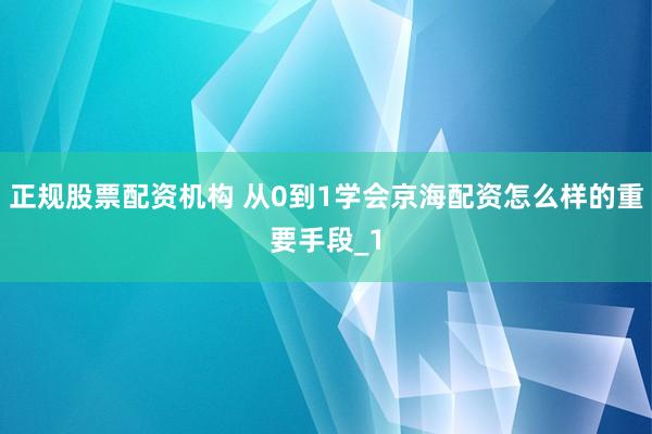 正规股票配资机构 从0到1学会京海配资怎么样的重要手段_1