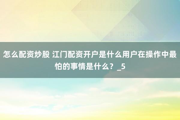 怎么配资炒股 江门配资开户是什么用户在操作中最怕的事情是什么？_5