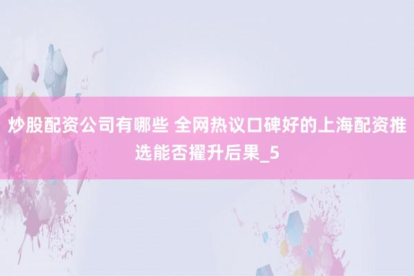 炒股配资公司有哪些 全网热议口碑好的上海配资推选能否擢升后果_5