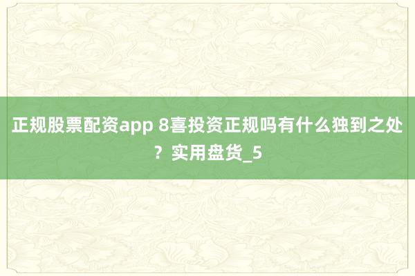 正规股票配资app 8喜投资正规吗有什么独到之处？实用盘货_5