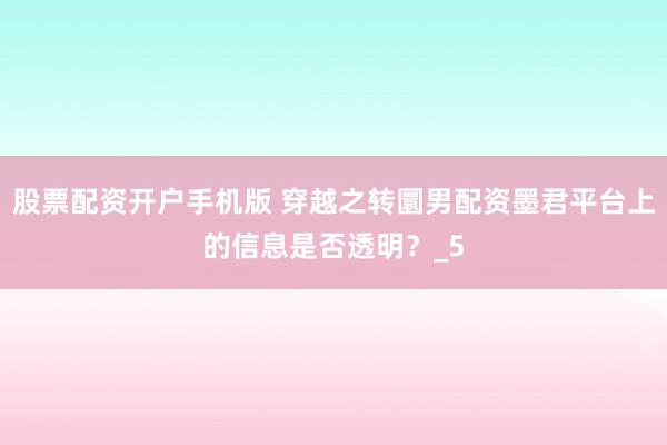 股票配资开户手机版 穿越之转圜男配资墨君平台上的信息是否透明？_5