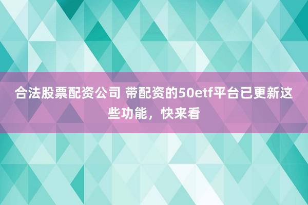 合法股票配资公司 带配资的50etf平台已更新这些功能，快来看