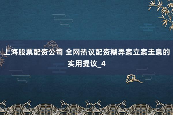 上海股票配资公司 全网热议配资糊弄案立案圭臬的实用提议_4