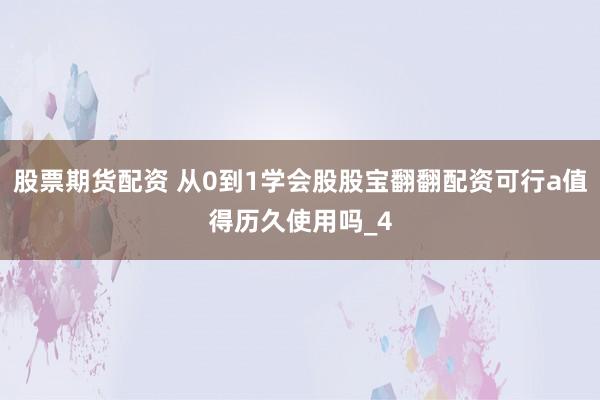 股票期货配资 从0到1学会股股宝翻翻配资可行a值得历久使用吗_4
