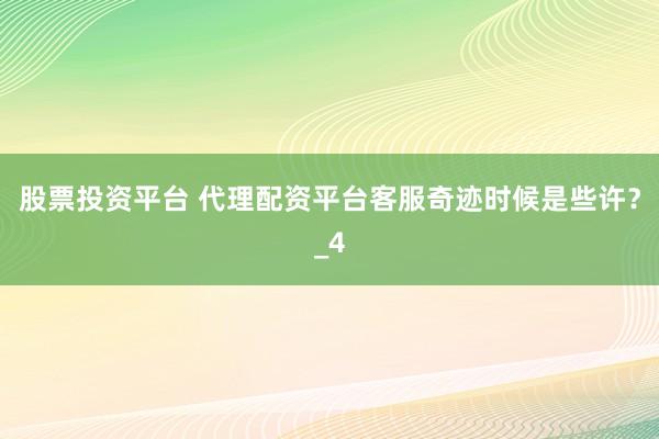 股票投资平台 代理配资平台客服奇迹时候是些许？_4