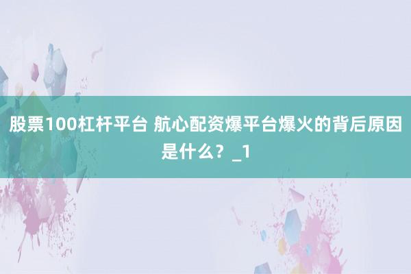 股票100杠杆平台 航心配资爆平台爆火的背后原因是什么？_1