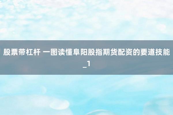 股票带杠杆 一图读懂阜阳股指期货配资的要道技能_1