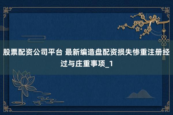 股票配资公司平台 最新编造盘配资损失惨重注册经过与庄重事项_1