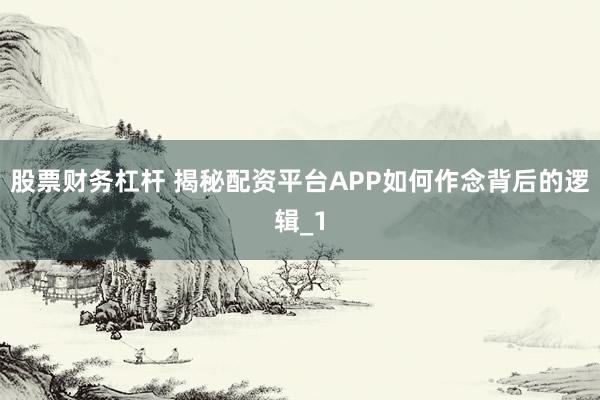 股票财务杠杆 揭秘配资平台APP如何作念背后的逻辑_1