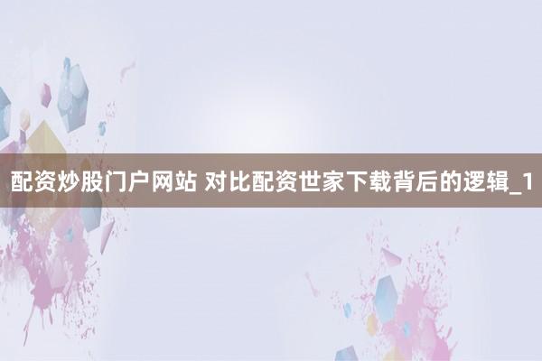 配资炒股门户网站 对比配资世家下载背后的逻辑_1