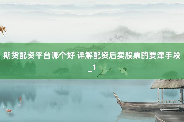 期货配资平台哪个好 详解配资后卖股票的要津手段_1